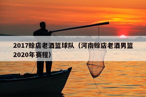 2017赊店老酒篮球队（河南赊店老酒男篮2020年赛程）