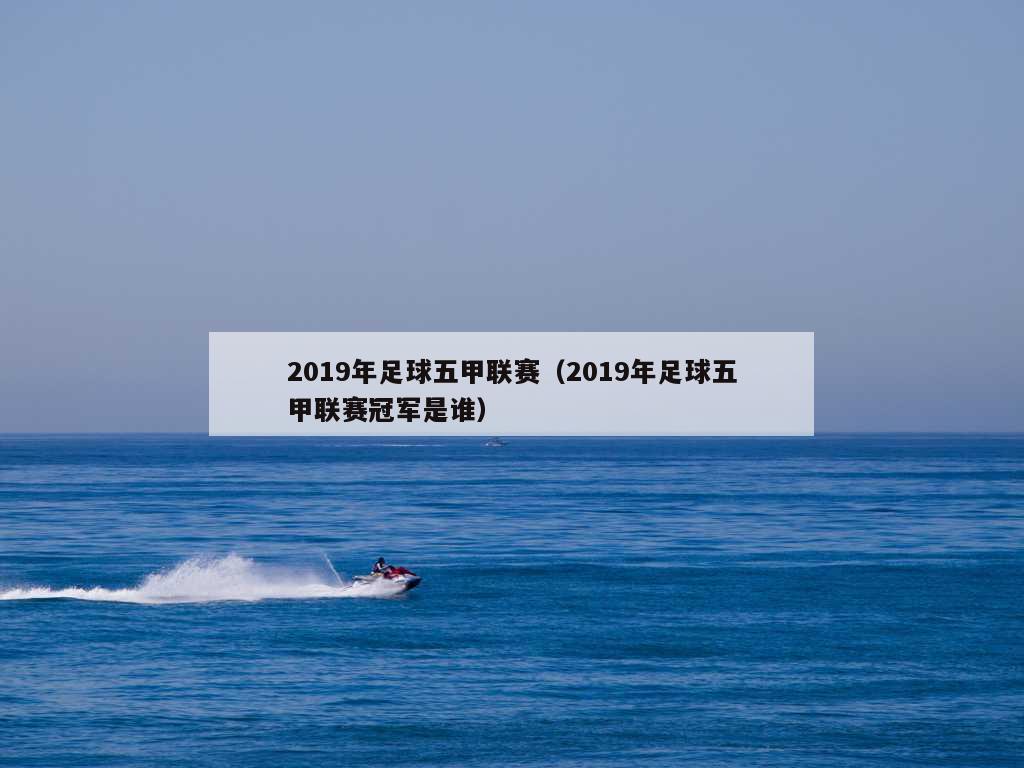 2019年足球五甲联赛（2019年足球五甲联赛冠军是谁）