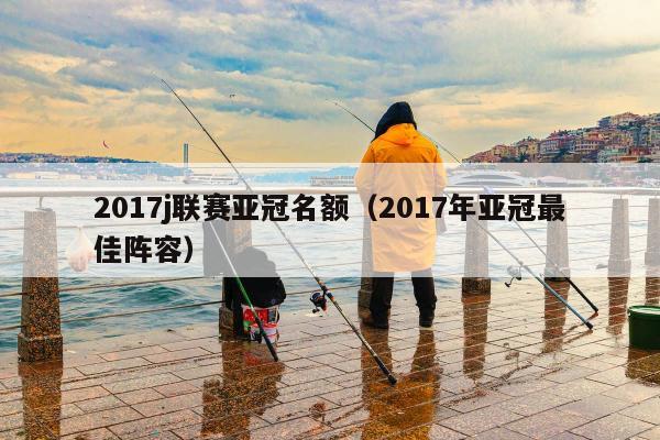 2017j联赛亚冠名额（2017年亚冠最佳阵容）