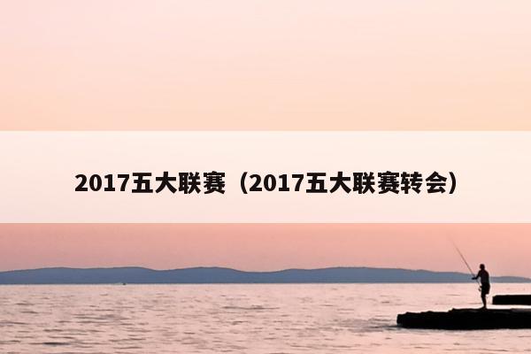 2017五大联赛（2017五大联赛转会）