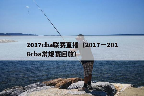 2017cba联赛直播（2017一2018cba常规赛回放）