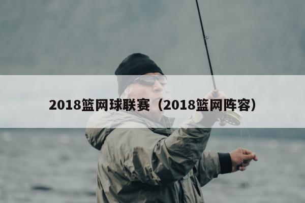 2018篮网球联赛（2018篮网阵容）