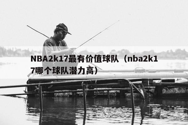 NBA2k17最有价值球队（nba2k17哪个球队潜力高）