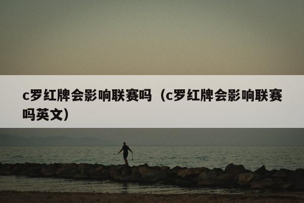 c罗红牌会影响联赛吗（c罗红牌会影响联赛吗英文）