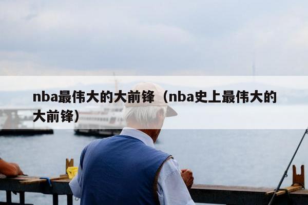 nba最伟大的大前锋（nba史上最伟大的大前锋）