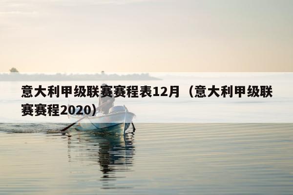 意大利甲级联赛赛程表12月（意大利甲级联赛赛程2020）