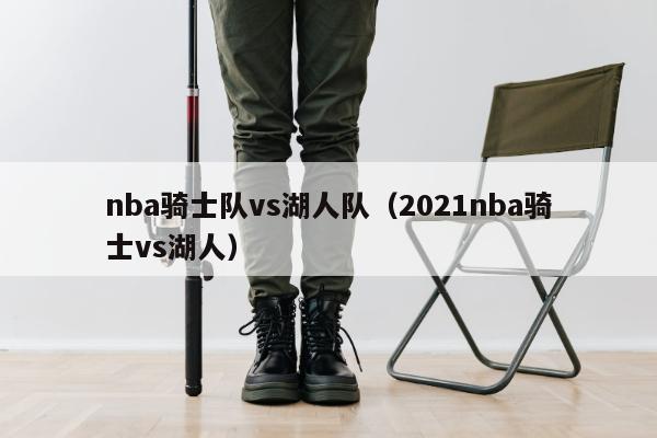 nba骑士队vs湖人队（2021nba骑士vs湖人）