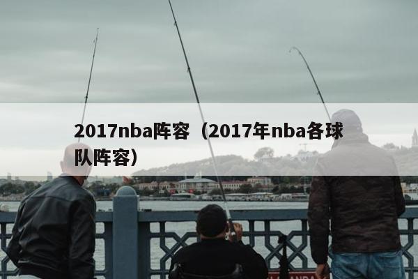 2017nba阵容（2017年nba各球队阵容）