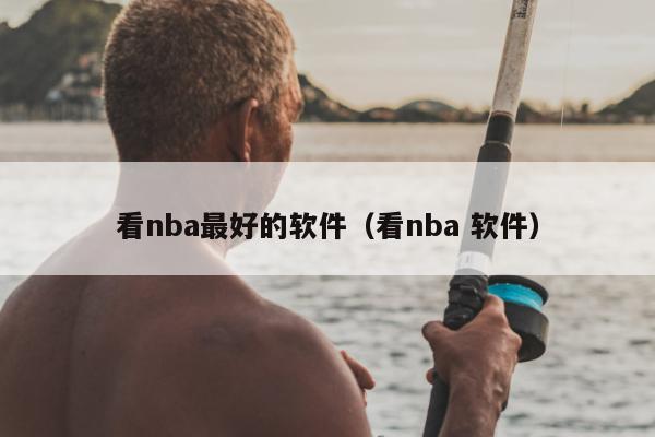 看nba最好的软件（看nba 软件）