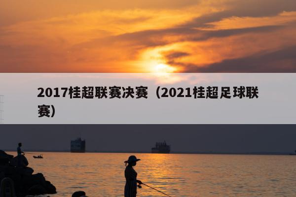 2017桂超联赛决赛（2021桂超足球联赛）