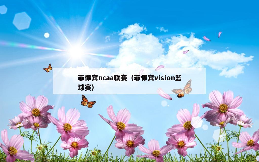 菲律宾ncaa联赛（菲律宾vision篮球赛）