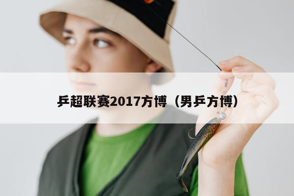 乒超联赛2017方博（男乒方博）