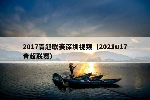 2017青超联赛深圳视频（2021u17青超联赛）