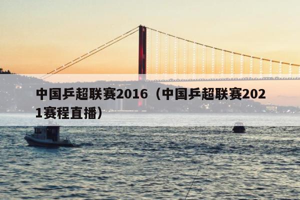 中国乒超联赛2016（中国乒超联赛2021赛程直播）