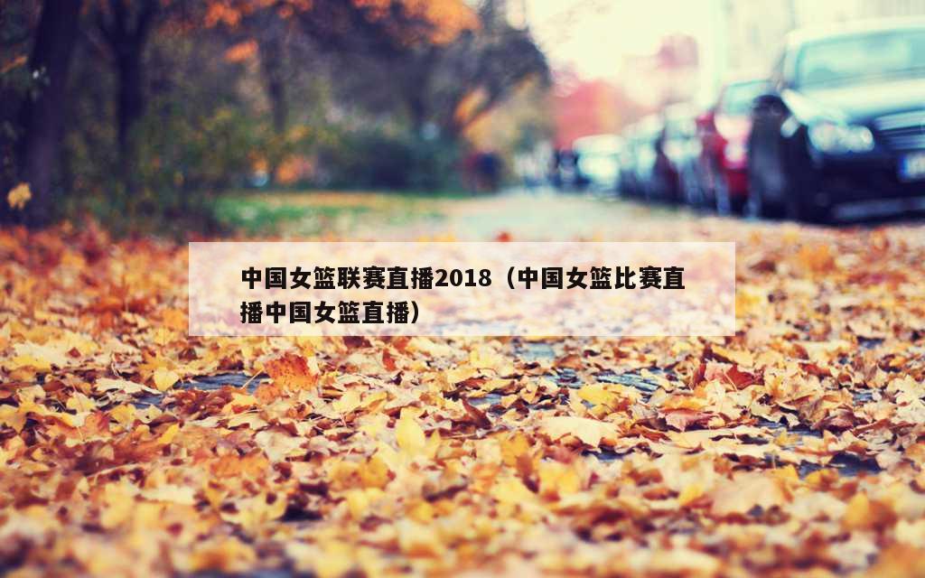 中国女篮联赛直播2018（中国女篮比赛直播中国女篮直播）