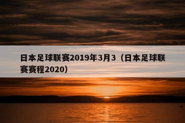 日本足球联赛2019年3月3（日本足球联赛赛程2020）