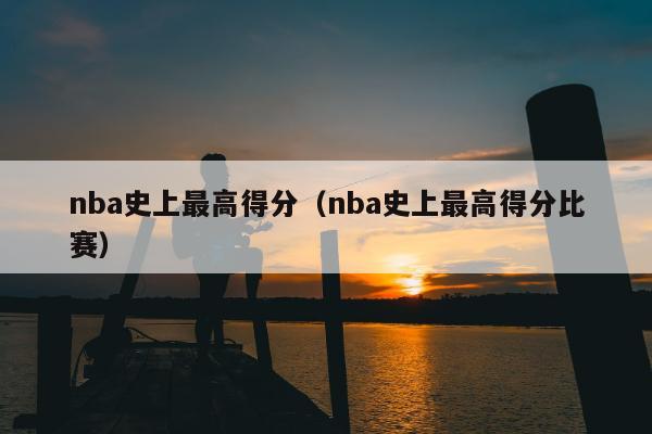 nba史上最高得分（nba史上最高得分比赛）