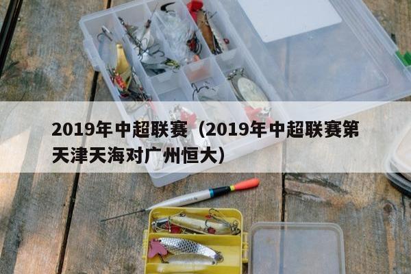 2019年中超联赛（2019年中超联赛第天津天海对广州恒大）