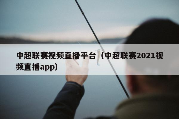 中超联赛视频直播平台（中超联赛2021视频直播app）