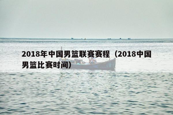 2018年中国男篮联赛赛程（2018中国男篮比赛时间）