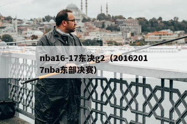 nba16-17东决g2（20162017nba东部决赛）