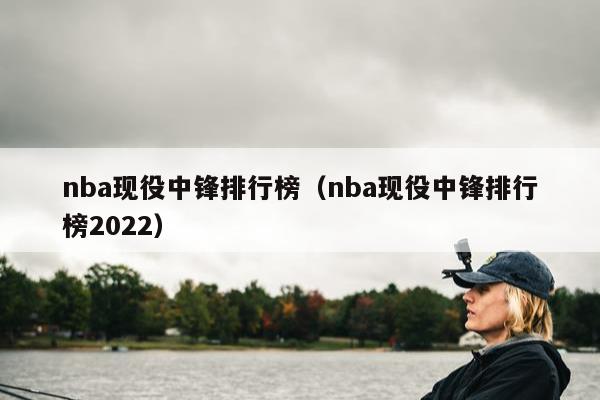 nba现役中锋排行榜（nba现役中锋排行榜2022）