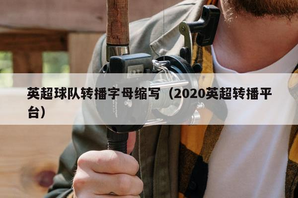 英超球队转播字母缩写（2020英超转播平台）