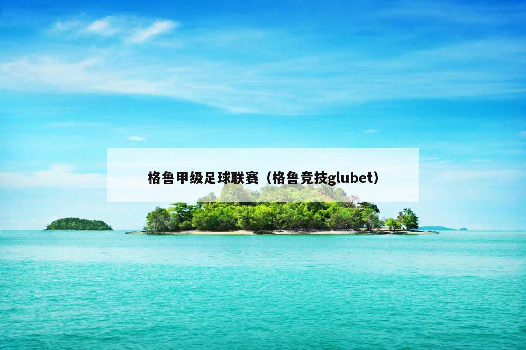 格鲁甲级足球联赛（格鲁竞技glubet）