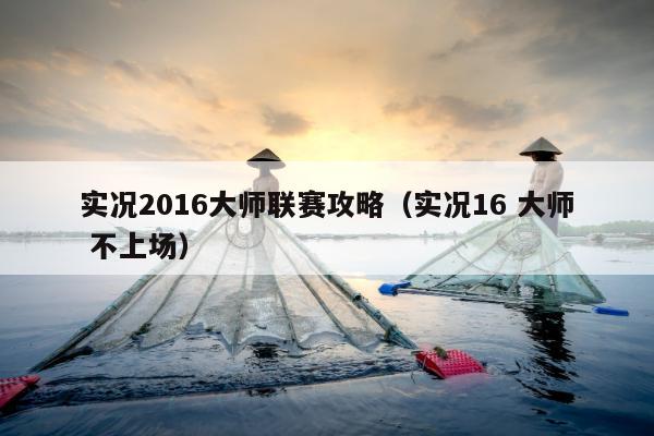 实况2016大师联赛攻略（实况16 大师 不上场）