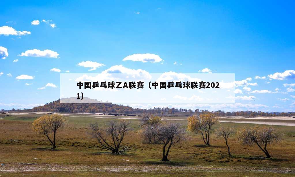 中国乒乓球乙A联赛（中国乒乓球联赛2021）