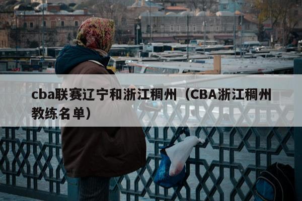 cba联赛辽宁和浙江稠州（CBA浙江稠州教练名单）