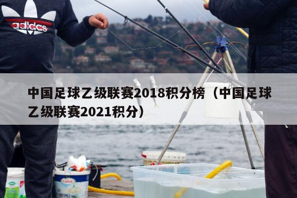 中国足球乙级联赛2018积分榜（中国足球乙级联赛2021积分）