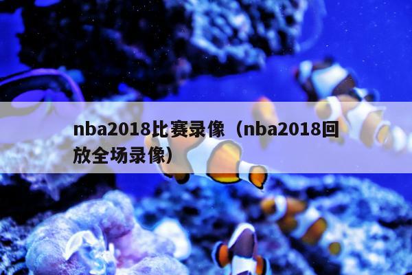 nba2018比赛录像（nba2018回放全场录像）