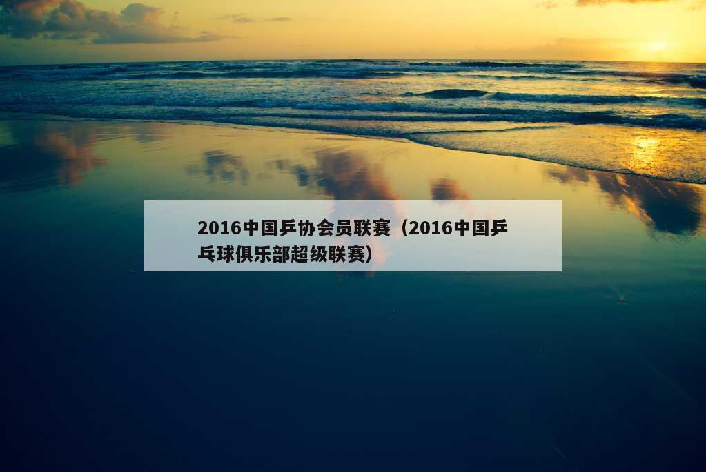 2016中国乒协会员联赛（2016中国乒乓球俱乐部超级联赛）
