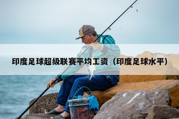 印度足球超级联赛平均工资（印度足球水平）