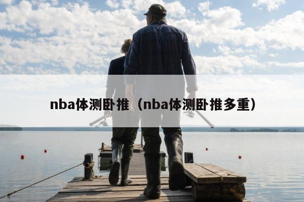 nba体测卧推（nba体测卧推多重）