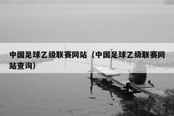 中国足球乙级联赛网站（中国足球乙级联赛网站查询）