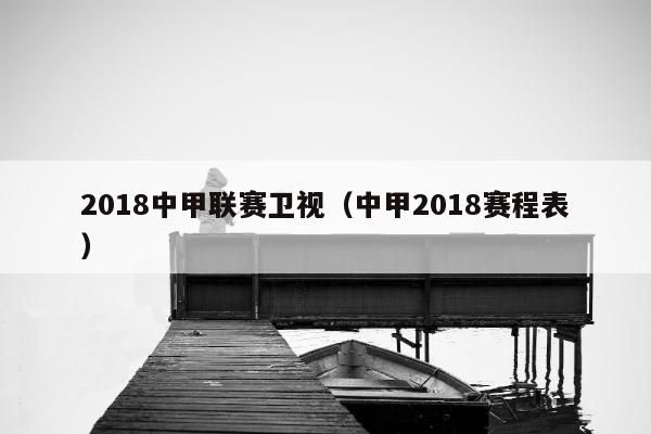 2018中甲联赛卫视（中甲2018赛程表）