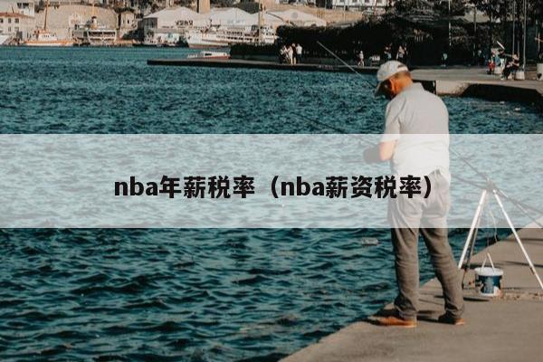 nba年薪税率（nba薪资税率）