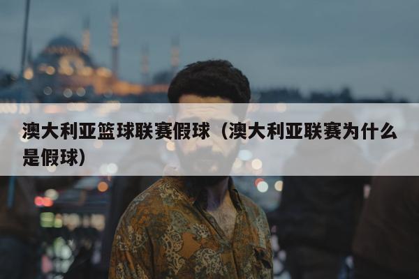 澳大利亚篮球联赛假球（澳大利亚联赛为什么是假球）