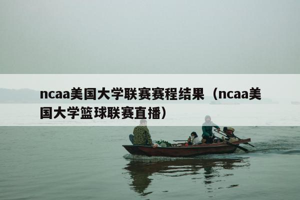 ncaa美国大学联赛赛程结果（ncaa美国大学篮球联赛直播）