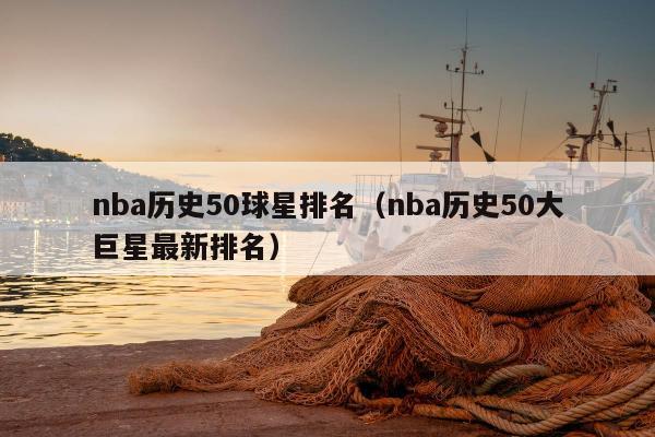 nba历史50球星排名（nba历史50大巨星最新排名）