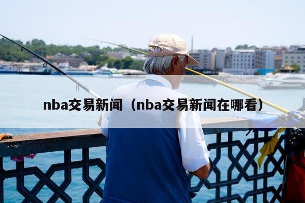 nba交易新闻（nba交易新闻在哪看）