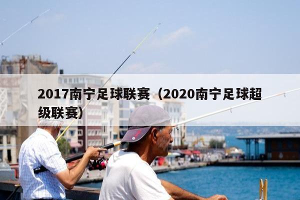 2017南宁足球联赛（2020南宁足球超级联赛）