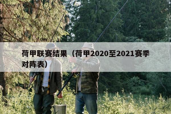 荷甲联赛结果（荷甲2020至2021赛季对阵表）