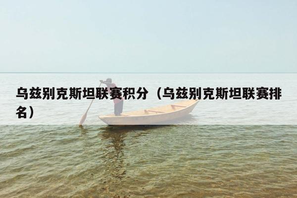 乌兹别克斯坦联赛积分（乌兹别克斯坦联赛排名）