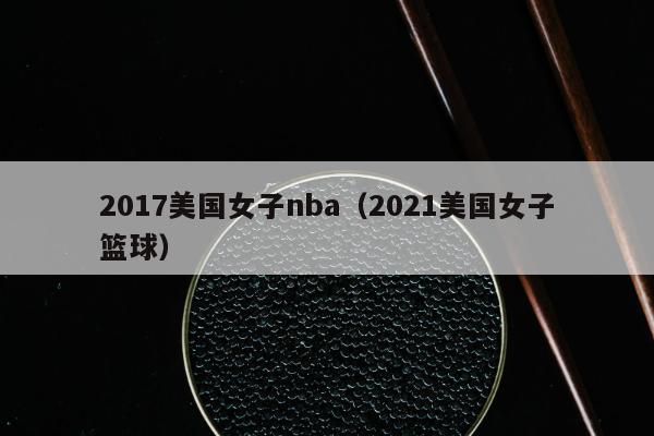 2017美国女子nba（2021美国女子篮球）