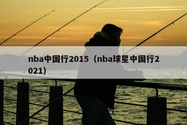 nba中国行2015（nba球星中国行2021）