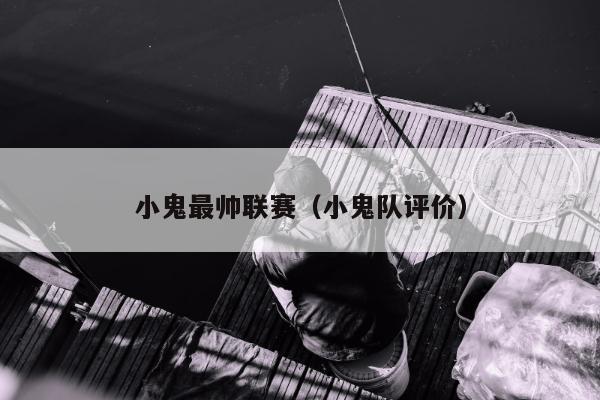 小鬼最帅联赛（小鬼队评价）