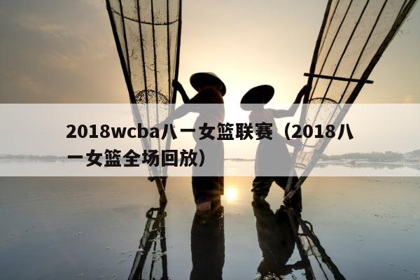 2018wcba八一女篮联赛（2018八一女篮全场回放）